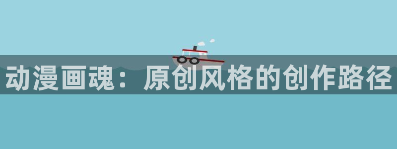 yy漫画漫画首页：动漫画魂：原创风格的创作路径