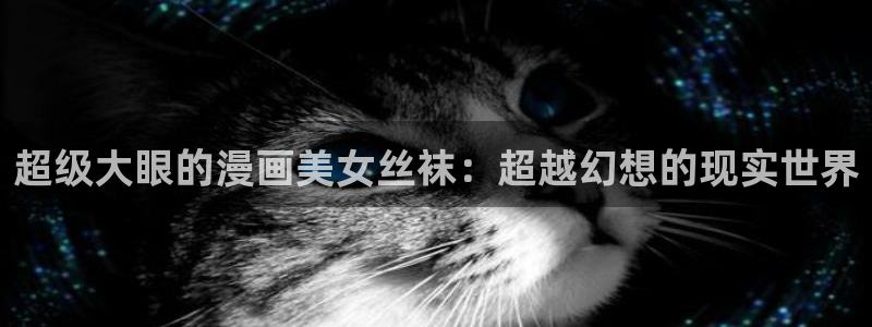 yy漫画免费漫画在线看：超级大眼的漫画美女丝袜：超越幻想的现实世界